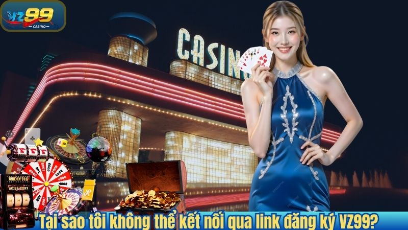 Tại sao tôi không thể kết nối qua link đăng ký VZ99?